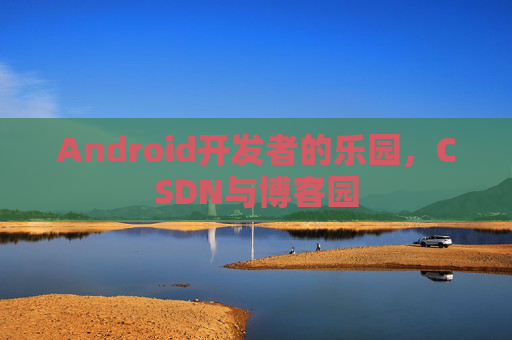 Android开发者的乐园，CSDN与博客园